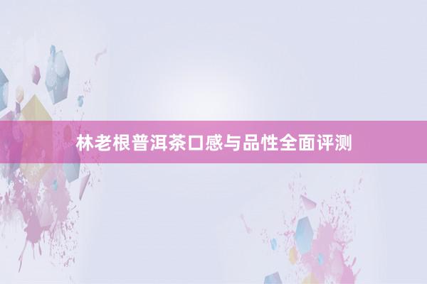 林老根普洱茶口感与品性全面评测